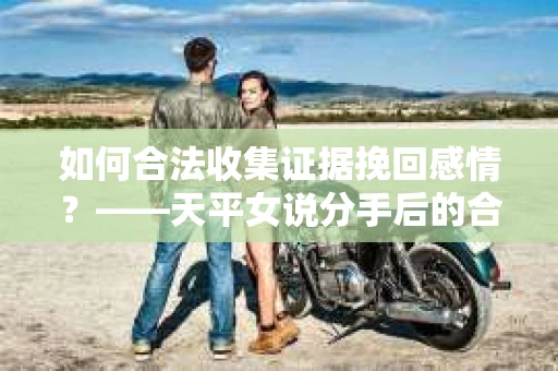 如何合法收集证据挽回感情？——天平女说分手后的合法取证策略