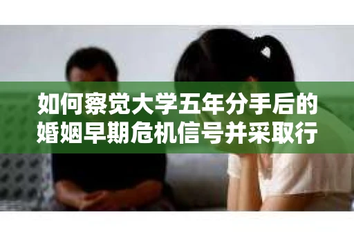 如何察觉大学五年分手后的婚姻早期危机信号并采取行动? 如何察觉大学五年分手后的婚姻早期危机信号并采取行动?