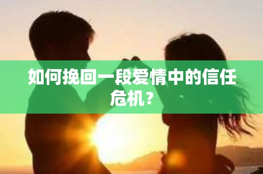 如何挽回一段爱情中的信任危机？