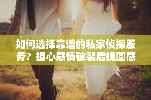 如何选择靠谱的私家侦探服务？担心感情破裂后挽回感情时被欺骗怎么办？
