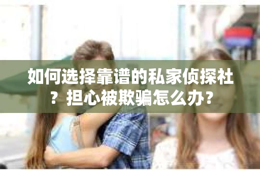 如何选择靠谱的私家侦探社？担心被欺骗怎么办？