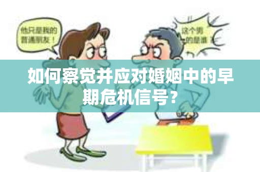 如何察觉并应对婚姻中的早期危机信号？