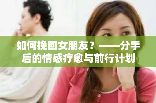 如何挽回女朋友？——分手后的情感疗愈与前行计划