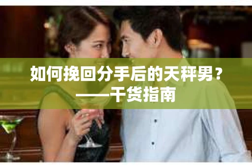 如何挽回分手后的天秤男？——干货指南
