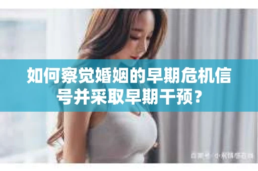 如何察觉婚姻的早期危机信号并采取早期干预？