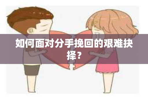如何面对分手挽回的艰难抉择？