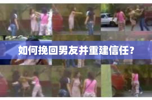 如何挽回男友并重建信任？
