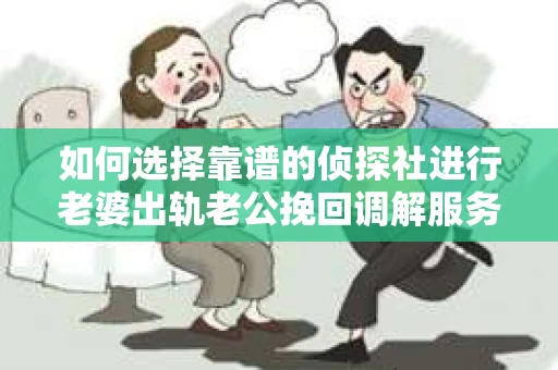 如何选择靠谱的侦探社进行老婆出轨老公挽回调解服务？