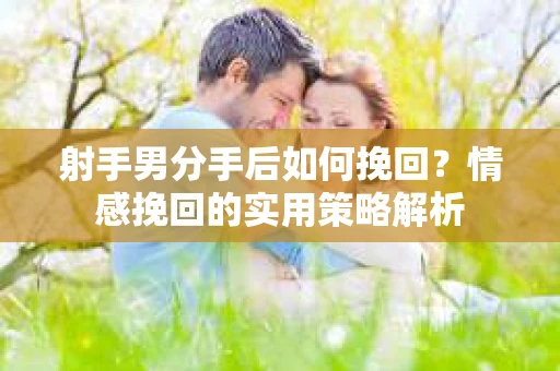 射手男分手后如何挽回？情感挽回的实用策略解析