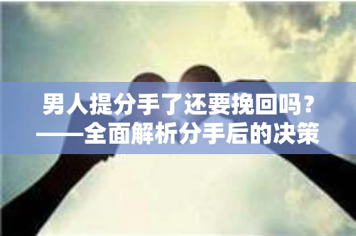 男人提分手了还要挽回吗?——全面解析分手后的决策与应对策略 男人提分手了还要挽回吗?——全面解析分手后的决策与应对策略