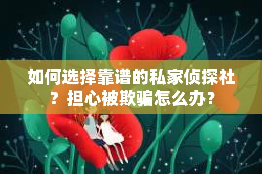 如何选择靠谱的私家侦探社？担心被欺骗怎么办？