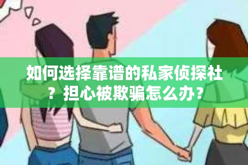 如何选择靠谱的私家侦探社？担心被欺骗怎么办？