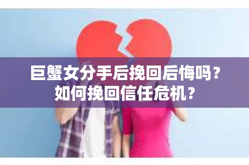 巨蟹女分手后挽回后悔吗？如何挽回信任危机？