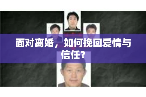 面对离婚,如何挽回爱情与信任? 面对离婚,如何挽回爱情与信任?