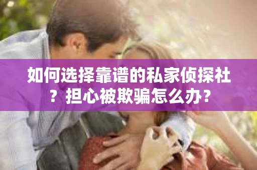 如何选择靠谱的私家侦探社？担心被欺骗怎么办？