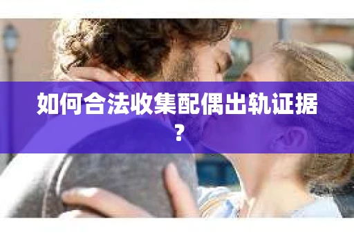 如何合法收集配偶出轨证据？