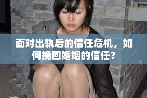 面对出轨后的信任危机，如何挽回婚姻的信任？