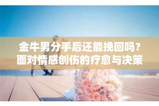 金牛男分手后还能挽回吗？面对情感创伤的疗愈与决策之路