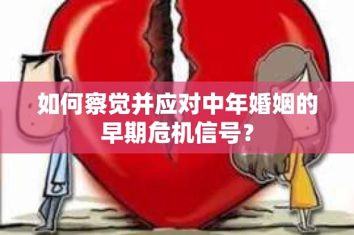 如何察觉并应对中年婚姻的早期危机信号？
