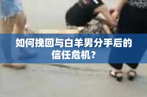如何挽回与白羊男分手后的信任危机？