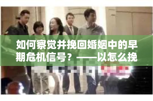 如何察觉并挽回婚姻中的早期危机信号？——以怎么挽回出轨离婚的老婆为例