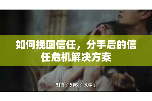 如何挽回信任，分手后的信任危机解决方案