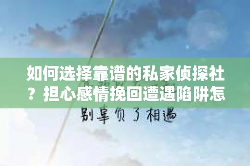如何选择靠谱的私家侦探社？担心感情挽回遭遇陷阱怎么办？