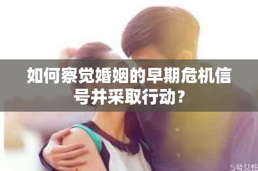 如何察觉婚姻的早期危机信号并采取行动？