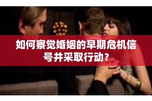 如何察觉婚姻的早期危机信号并采取行动？