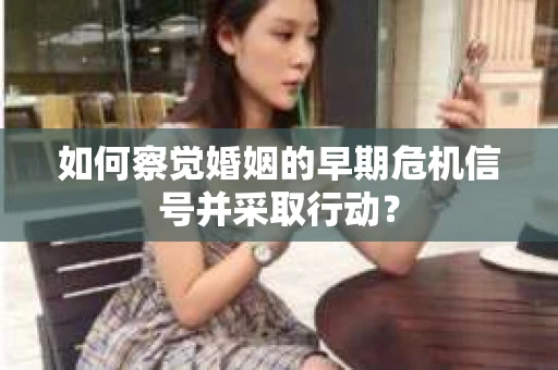 如何察觉婚姻的早期危机信号并采取行动？