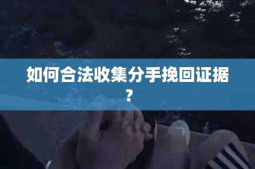 如何合法收集分手挽回证据？