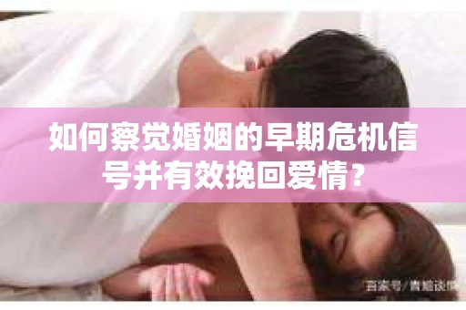 如何察觉婚姻的早期危机信号并有效挽回爱情？