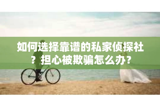 如何选择靠谱的私家侦探社？担心被欺骗怎么办？