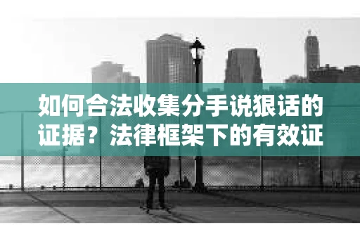 如何合法收集分手说狠话的证据？法律框架下的有效证据收集方案