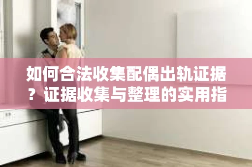 如何合法收集配偶出轨证据？证据收集与整理的实用指南