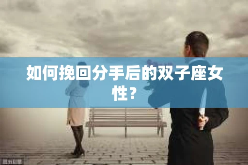 如何挽回分手后的双子座女性？