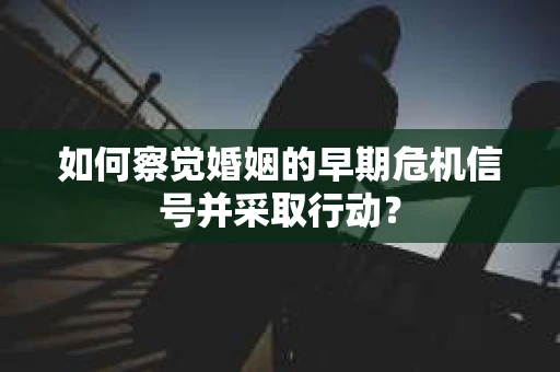 如何察觉婚姻的早期危机信号并采取行动？