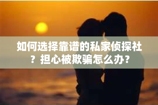 如何选择靠谱的私家侦探社？担心被欺骗怎么办？