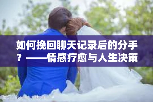 如何挽回聊天记录后的分手？——情感疗愈与人生决策指南
