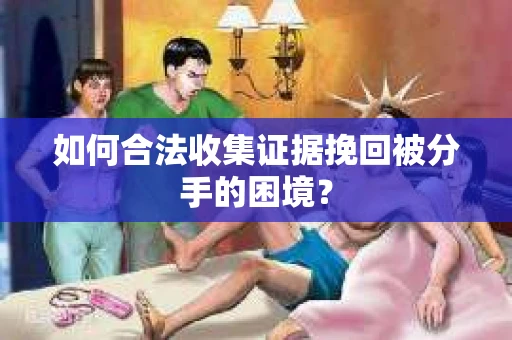 如何合法收集证据挽回被分手的困境？