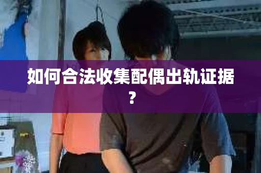 如何合法收集配偶出轨证据？