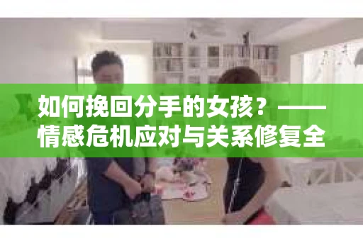 如何挽回分手的女孩？——情感危机应对与关系修复全攻略
