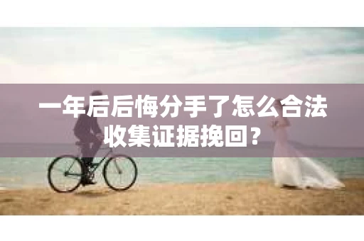 一年后后悔分手了怎么合法收集证据挽回？