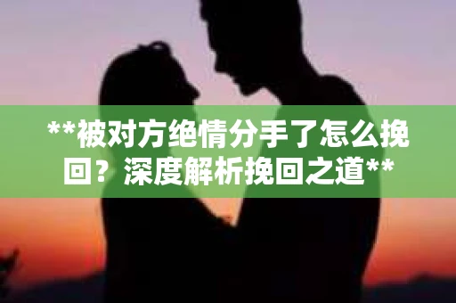 **被对方绝情分手了怎么挽回？深度解析挽回之道**