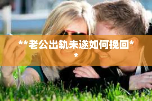 **老公出轨未遂如何挽回**