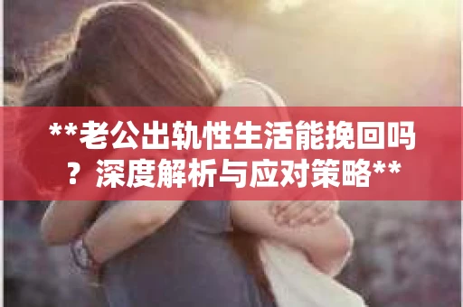 **老公出轨性生活能挽回吗？深度解析与应对策略**