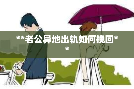 **老公异地出轨如何挽回**