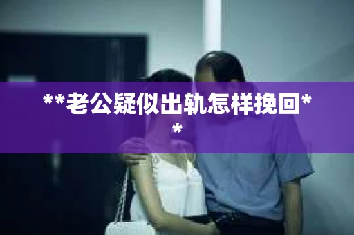 **老公疑似出轨怎样挽回**