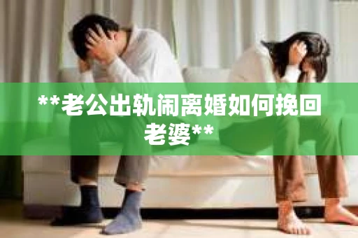 **老公出轨闹离婚如何挽回老婆**