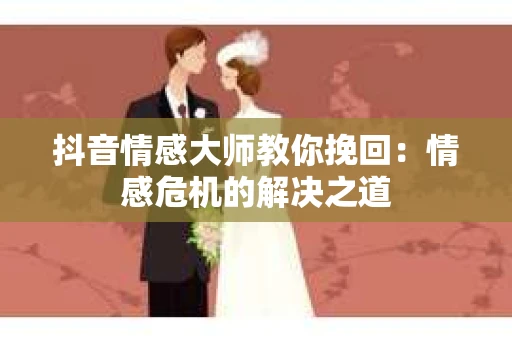 抖音情感大师教你挽回：情感危机的解决之道